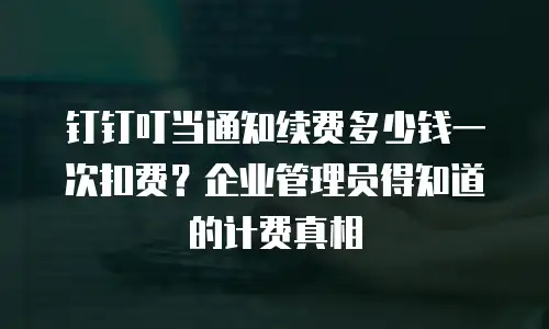 钉钉叮当通知续费多少钱一次扣费？企业管理员得知道的计费真相