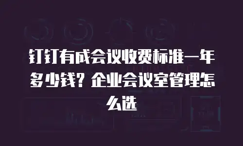 钉钉有成会议收费标准一年多少钱？企业会议室管理怎么选