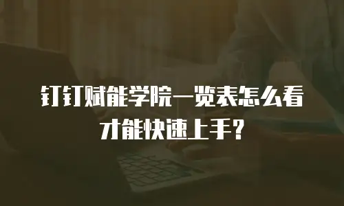 钉钉赋能学院一览表怎么看才能快速上手？
