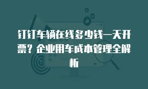 钉钉车辆在线多少钱一天开票？企业用车成本管理全解析