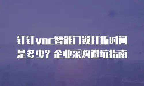 钉钉voc智能门锁打折时间是多少？企业采购避坑指南
