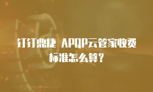 钉钉鼎捷 APQP云管家收费标准怎么算？
