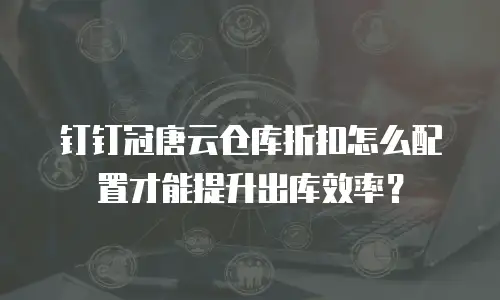 钉钉冠唐云仓库折扣怎么配置才能提升出库效率？