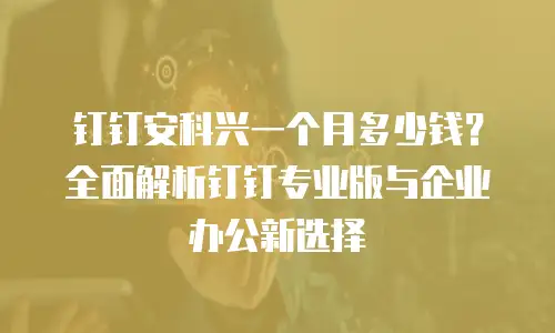钉钉安科兴一个月多少钱？全面解析钉钉专业版与企业办公新选择