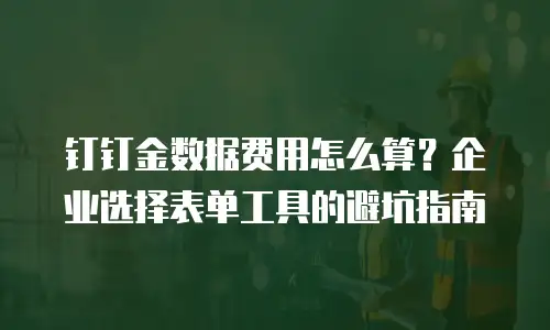 钉钉金数据费用怎么算？企业选择表单工具的避坑指南
