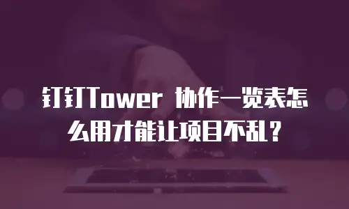钉钉Tower 协作一览表怎么用才能让项目不乱？