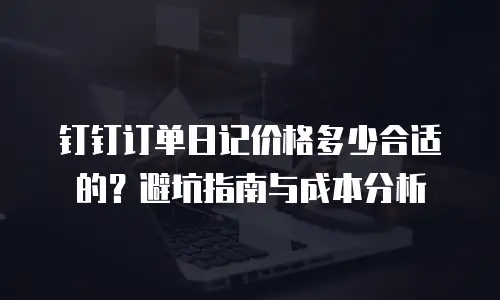 钉钉订单日记价格多少合适的？避坑指南与成本分析
