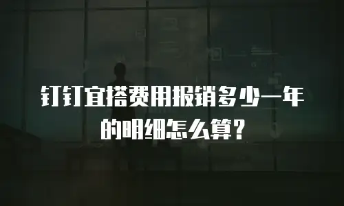 钉钉宜搭费用报销多少一年的明细怎么算？