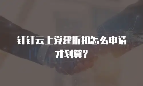 钉钉云上党建折扣怎么申请才划算？