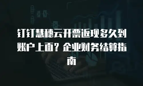 钉钉慧穗云开票返现多久到账户上面？企业财务结算指南