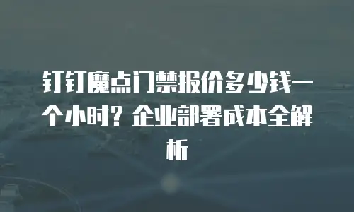钉钉魔点门禁报价多少钱一个小时？企业部署成本全解析