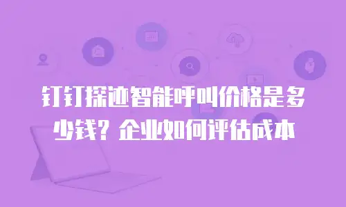 钉钉探迹智能呼叫价格是多少钱？企业如何评估成本