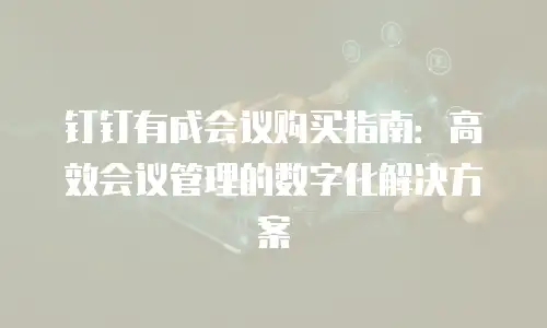 钉钉有成会议购买指南：高效会议管理的数字化解决方案