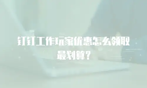 钉钉工作玩家优惠怎么领取最划算？