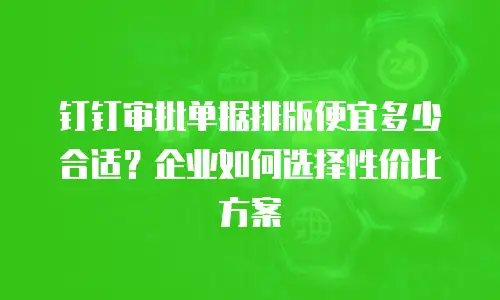 钉钉审批单据排版便宜多少合适？企业如何选择性价比方案