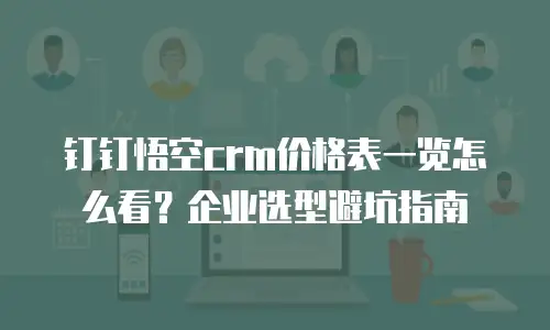钉钉悟空crm价格表一览怎么看？企业选型避坑指南