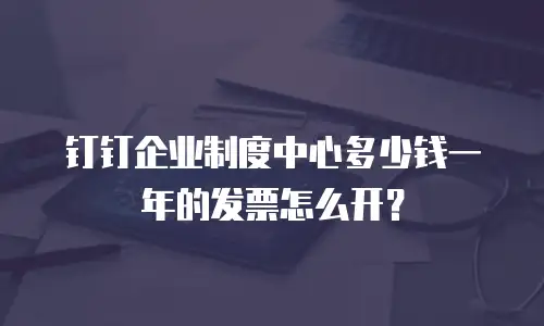 钉钉企业制度中心多少钱一年的发票怎么开？