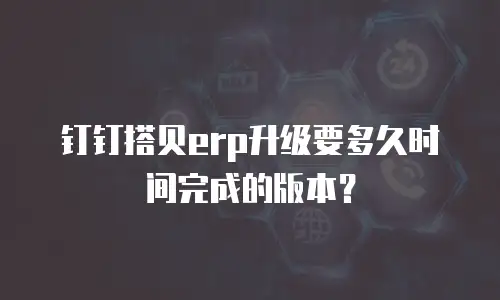 钉钉搭贝erp升级要多久时间完成的版本？
