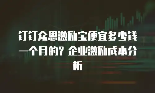 钉钉众恩激励宝便宜多少钱一个月的？企业激励成本分析