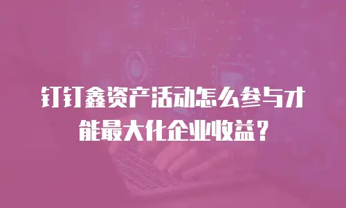 钉钉鑫资产活动怎么参与才能最大化企业收益？