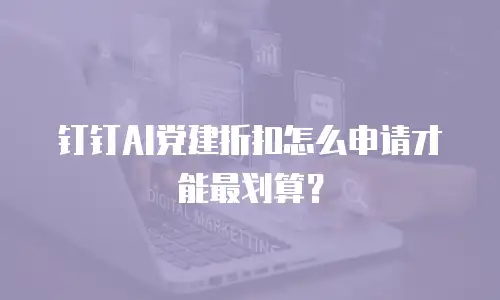 钉钉AI党建折扣怎么申请才能最划算？