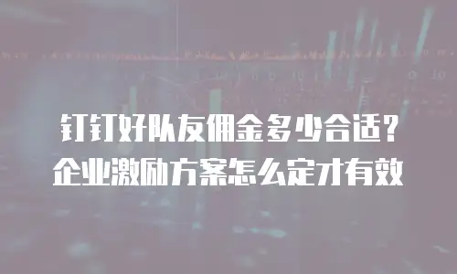 钉钉好队友佣金多少合适？企业激励方案怎么定才有效