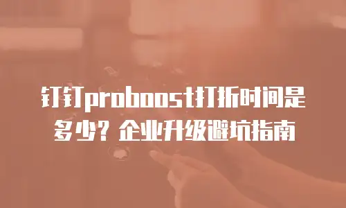 钉钉proboost打折时间是多少？企业升级避坑指南