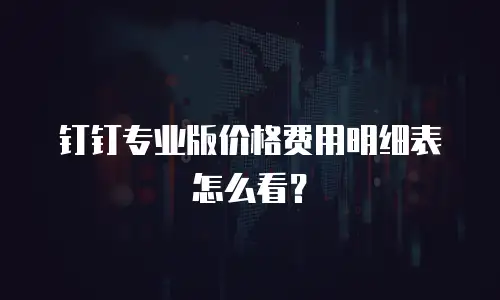 钉钉专业版价格费用明细表怎么看？