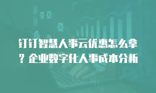 钉钉智慧人事云优惠怎么拿？企业数字化人事成本分析