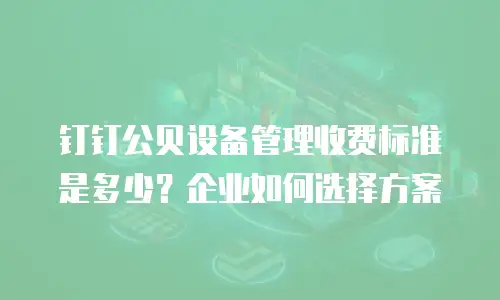 钉钉公贝设备管理收费标准是多少？企业如何选择方案