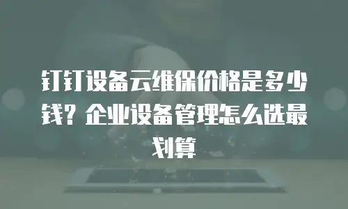 钉钉设备云维保价格是多少钱？企业设备管理怎么选最划算