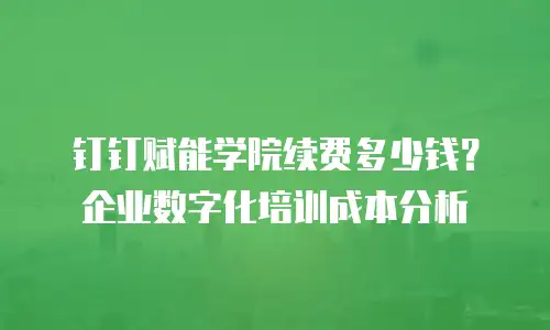 钉钉赋能学院续费多少钱？企业数字化培训成本分析