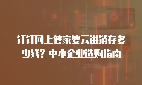 钉钉网上管家婆云进销存多少钱？中小企业选购指南