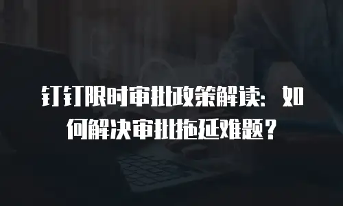 钉钉限时审批政策解读：如何解决审批拖延难题？