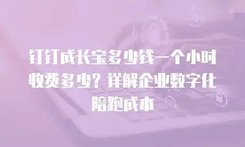 钉钉成长宝多少钱一个小时收费多少？详解企业数字化陪跑成本