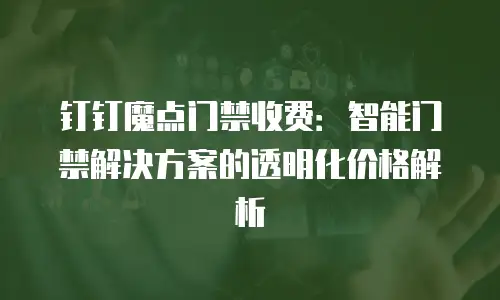 钉钉魔点门禁收费：智能门禁解决方案的透明化价格解析