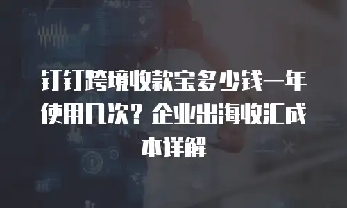 钉钉跨境收款宝多少钱一年使用几次？企业出海收汇成本详解