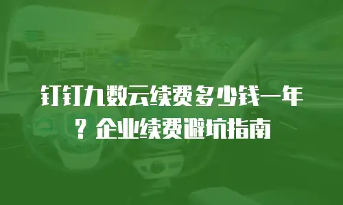 钉钉九数云续费多少钱一年？企业续费避坑指南