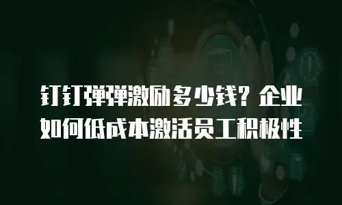 钉钉弹弹激励多少钱？企业如何低成本激活员工积极性