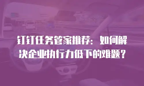 钉钉任务管家推荐：如何解决企业执行力低下的难题？