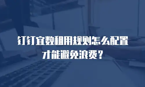 钉钉宜数租用规则怎么配置才能避免浪费？