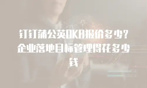 钉钉蒲公英OKR报价多少？企业落地目标管理得花多少钱