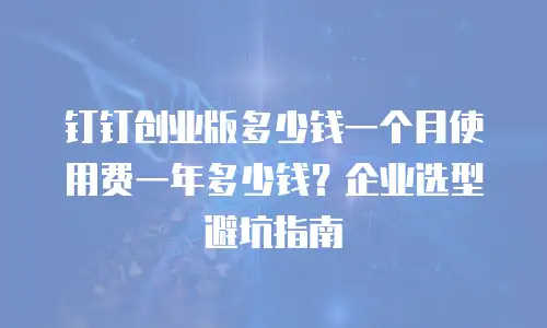 钉钉创业版多少钱一个月使用费一年多少钱？企业选型避坑指南