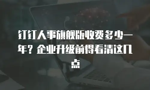 钉钉人事旗舰版收费多少一年？企业升级前得看清这几点