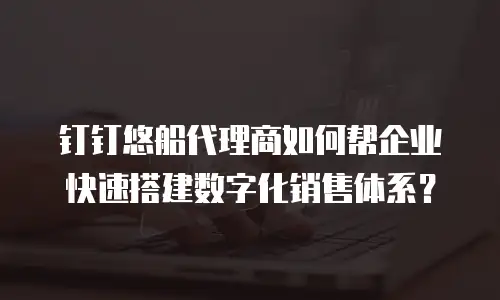 钉钉悠船代理商如何帮企业快速搭建数字化销售体系？