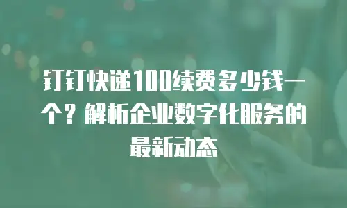 钉钉快递100续费多少钱一个？解析企业数字化服务的最新动态