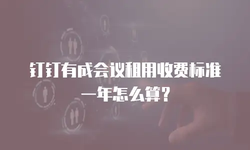 钉钉有成会议租用收费标准一年怎么算？