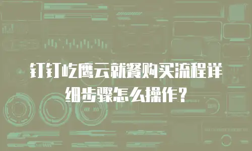 钉钉屹鹰云就餐购买流程详细步骤怎么操作？