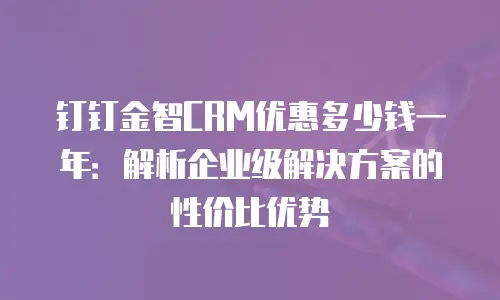 钉钉金智CRM优惠多少钱一年：解析企业级解决方案的性价比优势