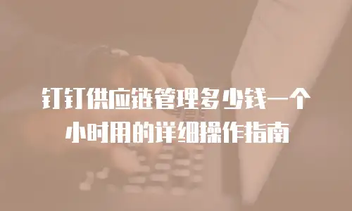 钉钉供应链管理多少钱一个小时用的详细操作指南